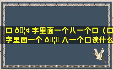 口 🦢 字里面一个八一个口（口字里面一个 🦍 八一个口读什么音）